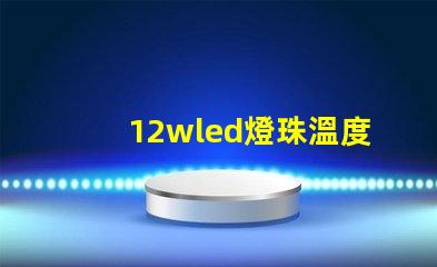 12wled燈珠溫度參數(shù)？