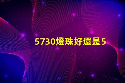 5730燈珠好還是5050燈珠好？