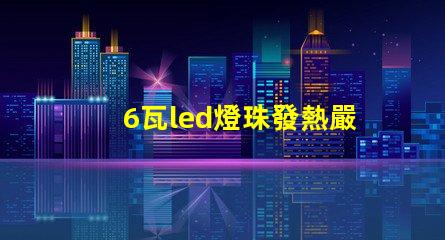 6瓦led燈珠發熱嚴重