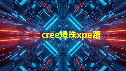 cree燈珠xpe跟xte的區分？
