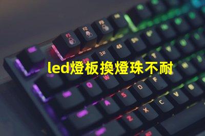 led燈板換燈珠不耐用