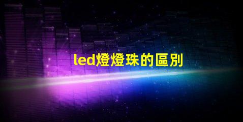 led燈燈珠的區別