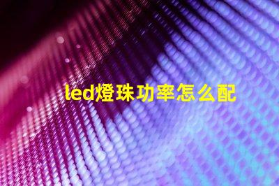 led燈珠功率怎么配電源