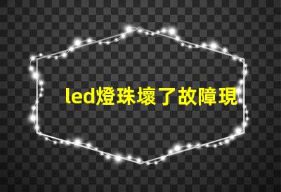 led燈珠壞了故障現(xiàn)象