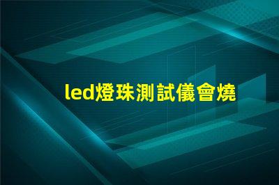 led燈珠測試儀會燒燈珠嗎