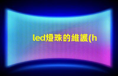 led燈珠的維護(hù)與檢查