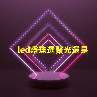 led燈珠選聚光還是散光