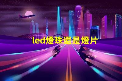 led燈珠還是燈片