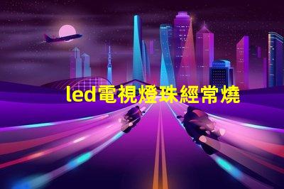 led電視燈珠經常燒