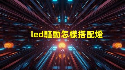 led驅動怎樣搭配燈珠