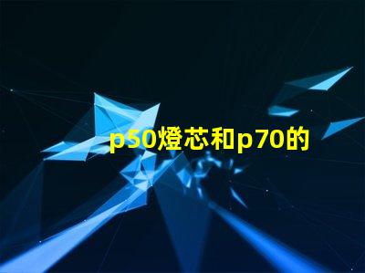 p50燈芯和p70的區(qū)別？