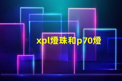 xpl燈珠和p70燈珠的區(qū)別？