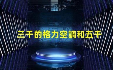 三千的格力空調和五千的格力空調啥區別