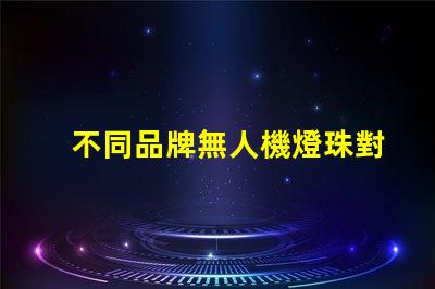 不同品牌無人機燈珠對比哪家更勝一籌,哪個值得買