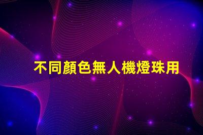 不同顏色無人機燈珠用途不同如何選,哪種燈珠適合你
