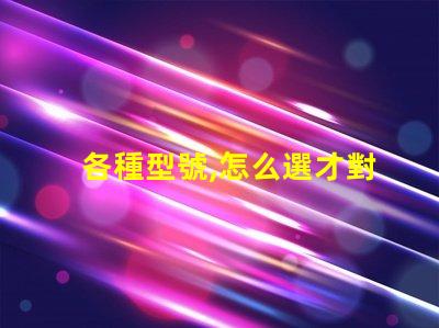 各種型號,怎么選才對
