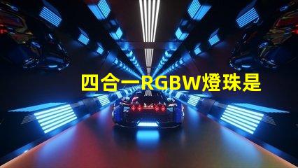 四合一RGBW燈珠是什么意思？那個廠家的四合一RGBW燈珠質(zhì)量好？