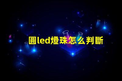 圓led燈珠怎么判斷好壞