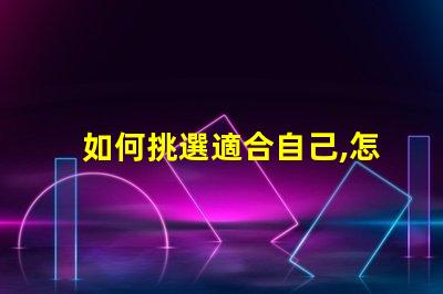 如何挑選適合自己,怎么選不后悔