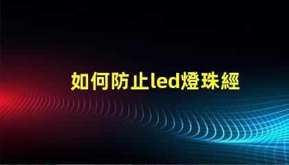 如何防止led燈珠經(jīng)常壞
