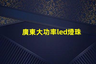 廣東大功率led燈珠定做