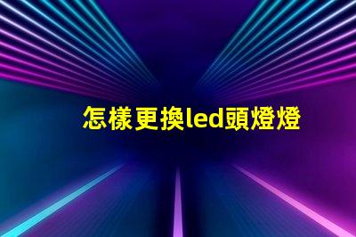 怎樣更換led頭燈燈珠