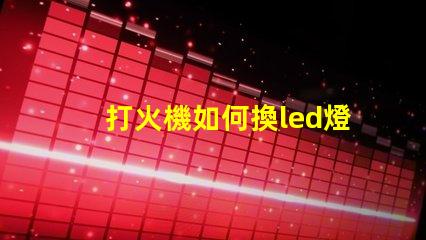 打火機如何換led燈珠
