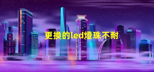 更換的led燈珠不耐用
