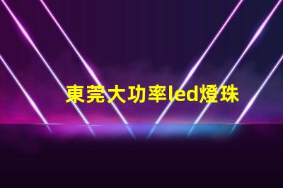 東莞大功率led燈珠專賣