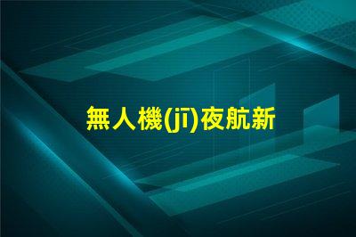 無人機(jī)夜航新紀(jì)元,夜飛新規(guī)你懂嗎