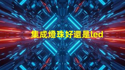 集成燈珠好還是led貼片燈珠好